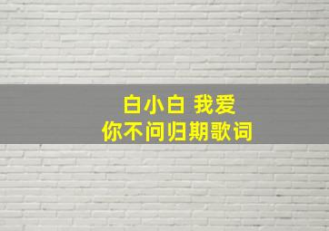 白小白 我爱你不问归期歌词